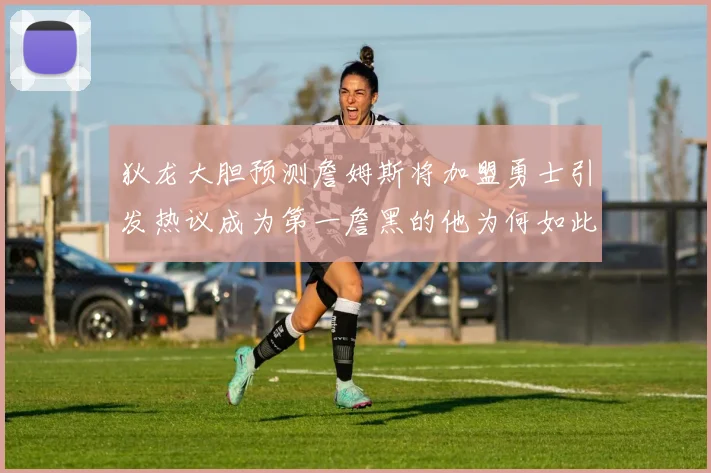 狄龙大胆预测詹姆斯将加盟勇士引发热议成为第一詹黑的他为何如此看好